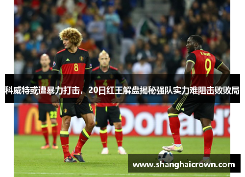 科威特或遭暴力打击，20日红王解盘揭秘强队实力难阻击败败局