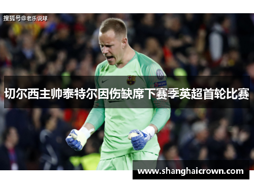 切尔西主帅泰特尔因伤缺席下赛季英超首轮比赛