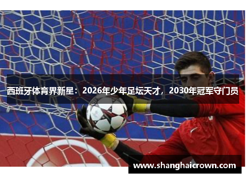西班牙体育界新星：2026年少年足坛天才，2030年冠军守门员
