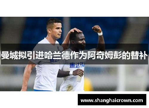 曼城拟引进哈兰德作为阿奇姆彭的替补