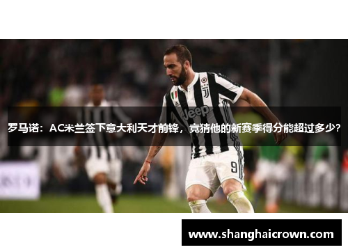罗马诺：AC米兰签下意大利天才前锋，竞猜他的新赛季得分能超过多少？