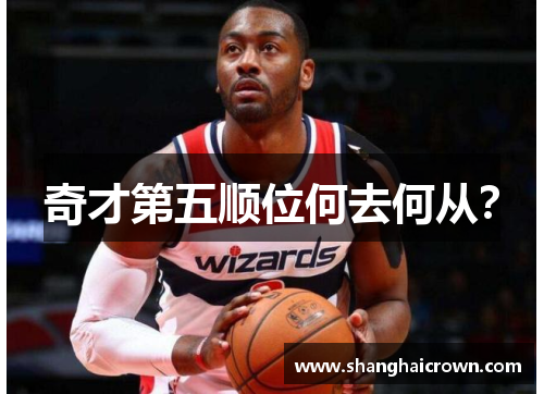 奇才第五顺位何去何从？