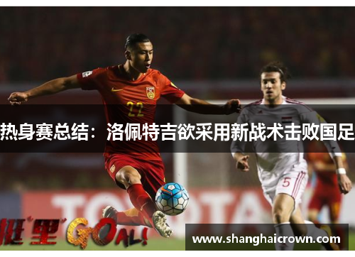 热身赛总结：洛佩特吉欲采用新战术击败国足